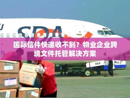 国际信件快递收不到?物业企业跨境文件托管解决方案 国际信件快递收不到?物业企业跨境文件托管解决方案