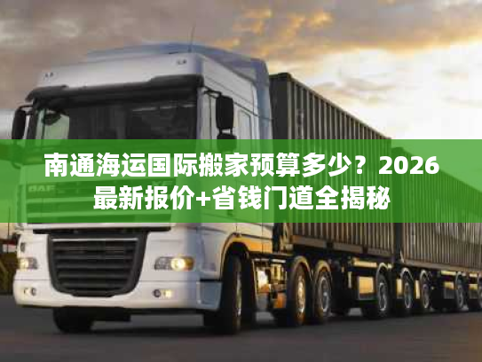 南通海运国际搬家预算多少？2026最新报价+省钱门道全揭秘