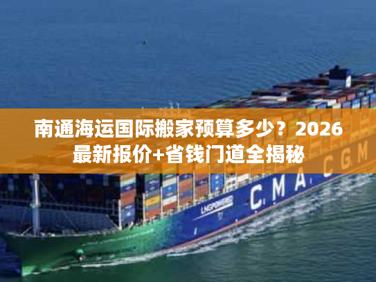 南通海运国际搬家预算多少？2026最新报价+省钱门道全揭秘
