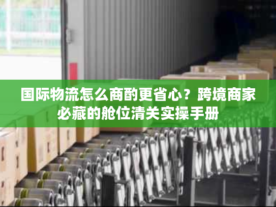 国际物流怎么商酌更省心？跨境商家必藏的舱位清关实操手册