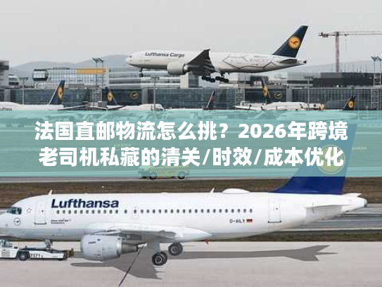 法国直邮物流怎么挑？2026年跨境老司机私藏的清关/时效/成本优化方案