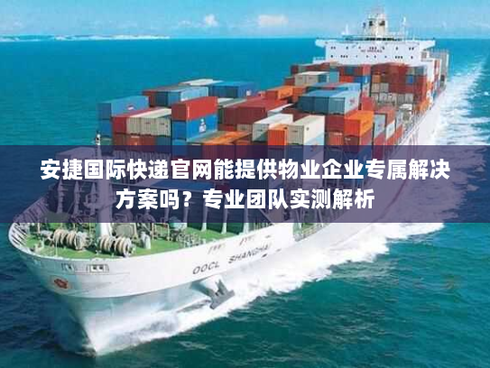 安捷国际快递官网能提供物业企业专属解决方案吗?专业团队实测解析 安捷国际快递官网能提供物业企业专属解决方案吗?专业团队实测解析