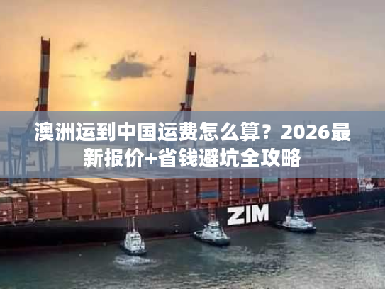 澳洲运到中国运费怎么算？2026最新报价+省钱避坑全攻略