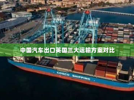 中国汽车出口英国三大运输方案对比