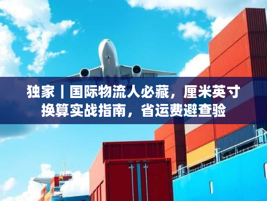 独家｜国际物流人必藏，厘米英寸换算实战指南，省运费避查验