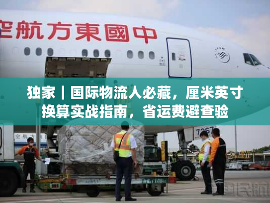 独家｜国际物流人必藏，厘米英寸换算实战指南，省运费避查验