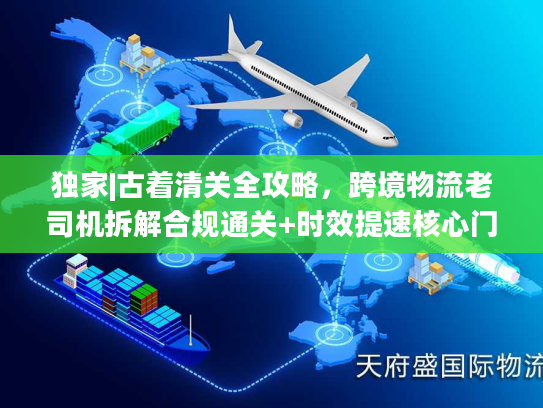 独家|古着清关全攻略，跨境物流老司机拆解合规通关+时效提速核心门道