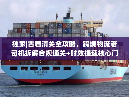 独家|古着清关全攻略，跨境物流老司机拆解合规通关+时效提速核心门道