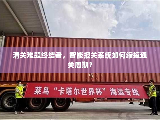 清关难题终结者，智能报关系统如何缩短通关周期？