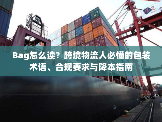 Bag怎么读？跨境物流人必懂的包装术语、合规要求与降本指南
