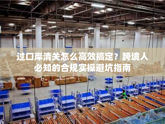 过口岸清关怎么高效搞定？跨境人必知的合规实操避坑指南