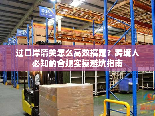 过口岸清关怎么高效搞定？跨境人必知的合规实操避坑指南