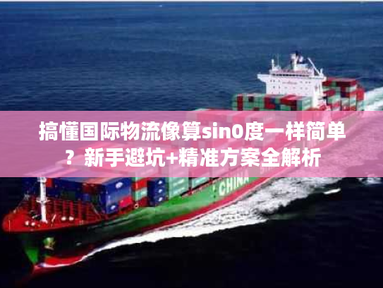 搞懂国际物流像算sin0度一样简单？新手避坑+精准方案全解析