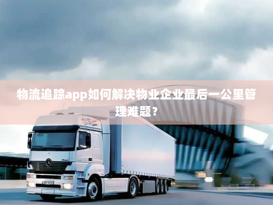 物流追踪app如何解决物业企业最后一公里管理难题? 物流追踪app如何解决物业企业最后一公里管理难题?