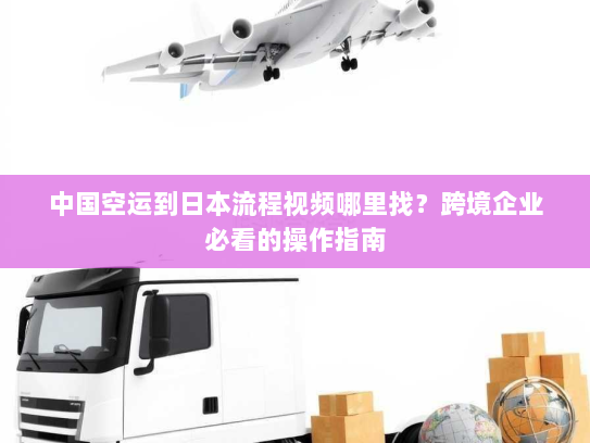 中国空运到日本流程视频哪里找?跨境企业必看的操作指南 中国空运到日本流程视频哪里找?跨境企业必看的操作指南