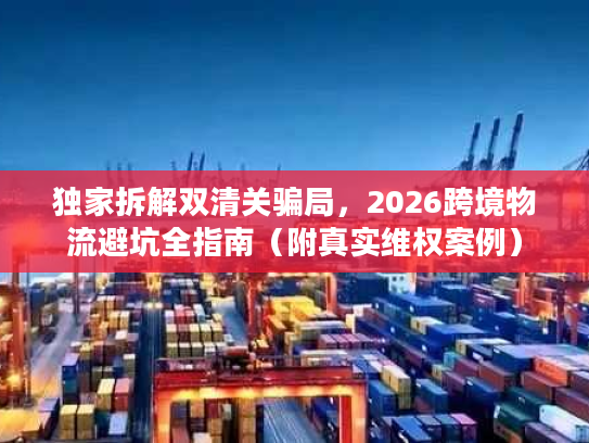 独家拆解双清关骗局，2026跨境物流避坑全指南（附真实维权案例）