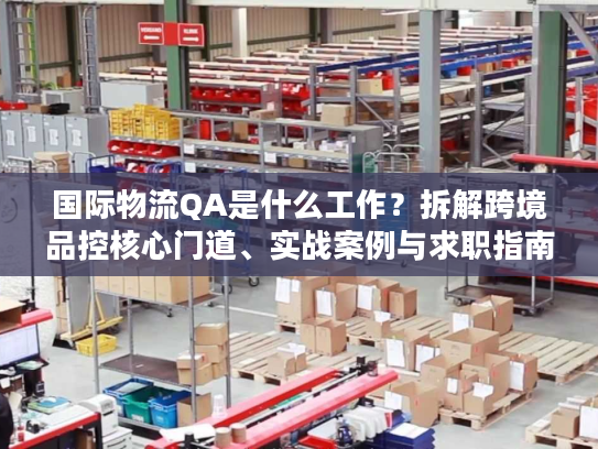 国际物流QA是什么工作？拆解跨境品控核心门道、实战案例与求职指南