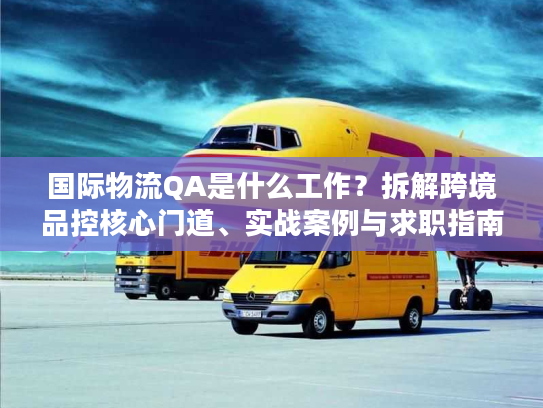 国际物流QA是什么工作？拆解跨境品控核心门道、实战案例与求职指南