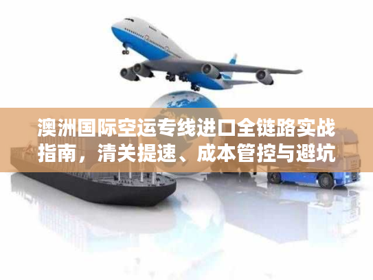 澳洲国际空运专线进口全链路实战指南，清关提速、成本管控与避坑技巧