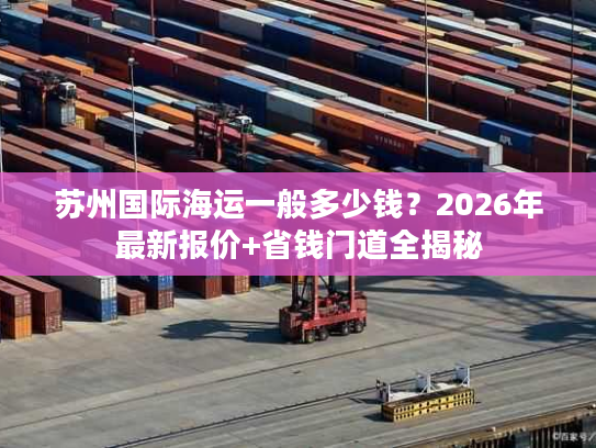 苏州国际海运一般多少钱？2026年最新报价+省钱门道全揭秘
