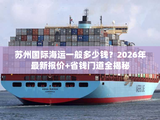 苏州国际海运一般多少钱？2026年最新报价+省钱门道全揭秘