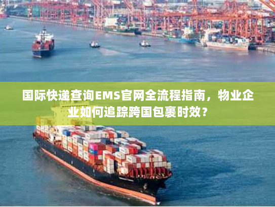 国际快递查询EMS官网全流程指南,物业企业如何追踪跨国包裹时效? 国际快递查询EMS官网全流程指南,物业企业如何追踪跨国包裹时效?