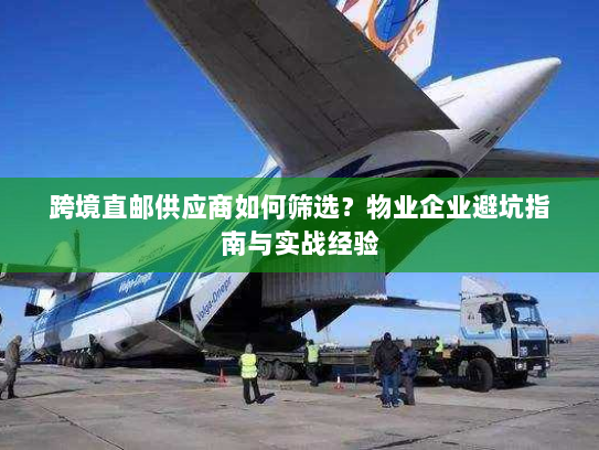 跨境直邮供应商如何筛选？物业企业避坑指南与实战经验