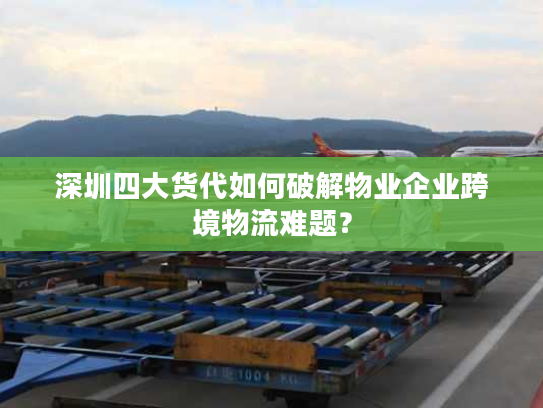 深圳四大货代如何破解物业企业跨境物流难题？