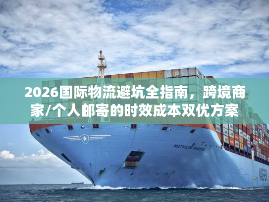 2026国际物流避坑全指南，跨境商家/个人邮寄的时效成本双优方案