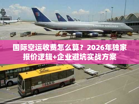 国际空运收费怎么算？2026年独家报价逻辑+企业避坑实战方案
