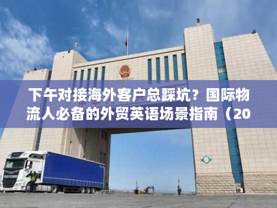 下午对接海外客户总踩坑？国际物流人必备的外贸英语场景指南（2026最新）