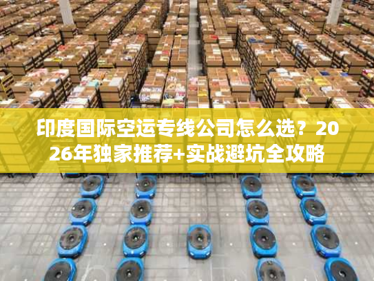 印度国际空运专线公司怎么选？2026年独家推荐+实战避坑全攻略