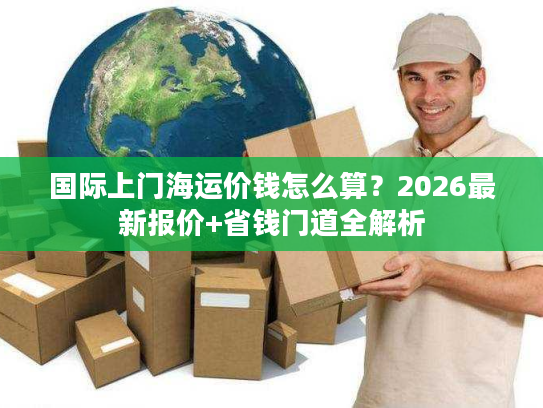 国际上门海运价钱怎么算？2026最新报价+省钱门道全解析