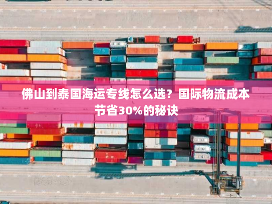 佛山到泰国海运专线怎么选?国际物流成本节省30%的秘诀 佛山到泰国海运专线怎么选?国际物流成本节省30%的秘诀