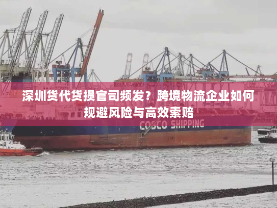 深圳货代货损官司频发?跨境物流企业如何规避风险与高效索赔 深圳货代货损官司频发?跨境物流企业如何规避风险与高效索赔