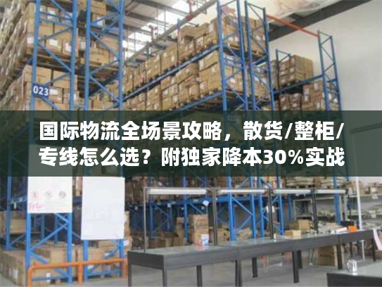 国际物流全场景攻略，散货/整柜/专线怎么选？附独家降本30%实战方案