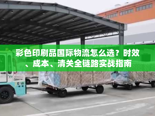 彩色印刷品国际物流怎么选？时效、成本、清关全链路实战指南
