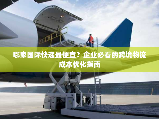 哪家国际快递最便宜?企业必看的跨境物流成本优化指南 哪家国际快递最便宜?企业必看的跨境物流成本优化指南
