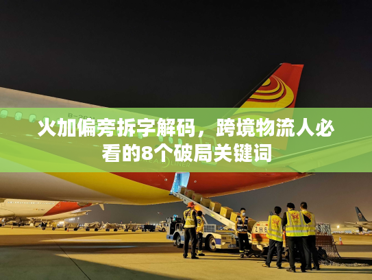 火加偏旁拆字解码，跨境物流人必看的8个破局关键词