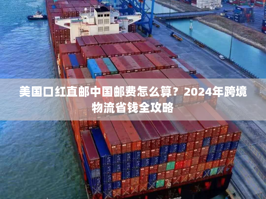 美国口红直邮中国邮费怎么算?2024年跨境物流省钱全攻略 美国口红直邮中国邮费怎么算?2024年跨境物流省钱全攻略