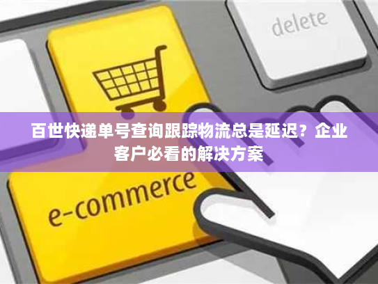 百世快递单号查询跟踪物流总是延迟?企业客户必看的解决方案 百世快递单号查询跟踪物流总是延迟?企业客户必看的解决方案