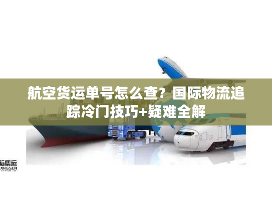 航空货运单号怎么查？国际物流追踪冷门技巧+疑难全解