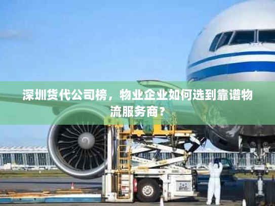 深圳货代公司榜，物业企业如何选到靠谱物流服务商？