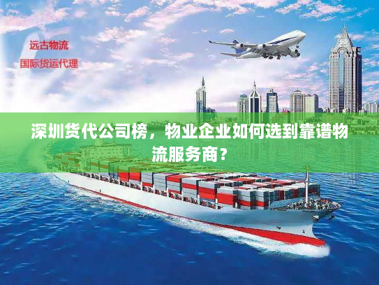深圳货代公司榜，物业企业如何选到靠谱物流服务商？