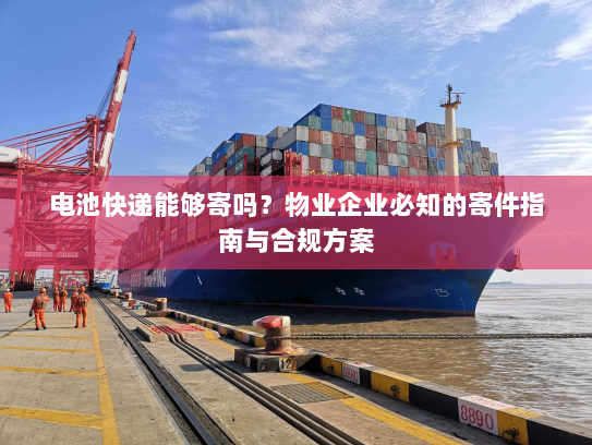 电池快递能够寄吗?物业企业必知的寄件指南与合规方案 电池快递能够寄吗?物业企业必知的寄件指南与合规方案