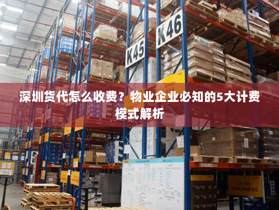 深圳货代怎么收费?物业企业必知的5大计费模式解析 深圳货代怎么收费?物业企业必知的5大计费模式解析