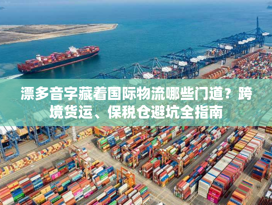 漂多音字藏着国际物流哪些门道？跨境货运、保税仓避坑全指南