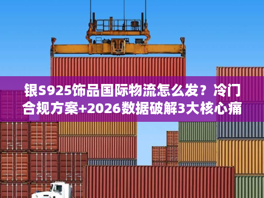 银S925饰品国际物流怎么发？冷门合规方案+2026数据破解3大核心痛点