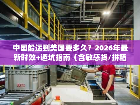 中国船运到美国要多久？2026年最新时效+避坑指南（含敏感货/拼箱/整柜）