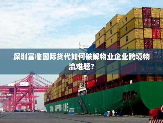 深圳富临国际货代如何破解物业企业跨境物流难题？